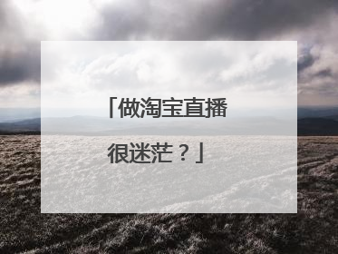 做淘宝直播很迷茫?