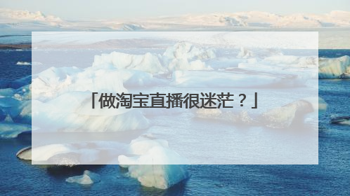 做淘宝直播很迷茫?