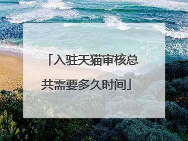 入驻天猫审核总共需要多久时间