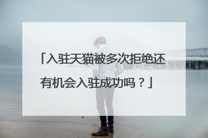 入驻天猫被多次拒绝还有机会入驻成功吗?