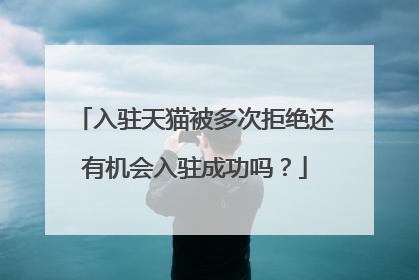入驻天猫被多次拒绝还有机会入驻成功吗?
