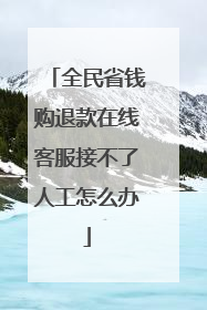 全民省钱购退款在线客服接不了人工怎么办