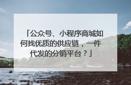 公众号、小程序商城如何找优质的供应链,一件代发的分销平台?