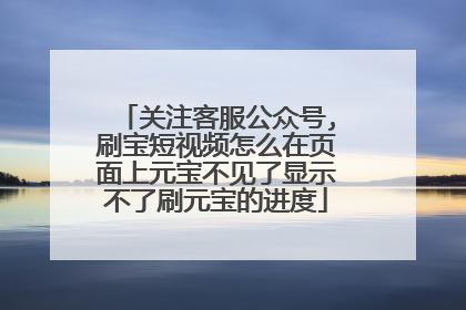 关注客服公众号,刷宝短视频怎么在页面上元宝不见了显示不了刷元宝的进度
