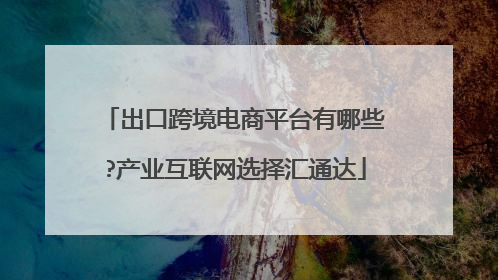 出口跨境电商平台有哪些?产业互联网选择汇通达