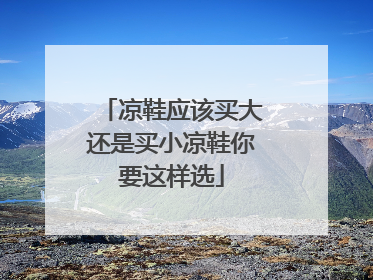 凉鞋应该买大还是买小凉鞋你要这样选