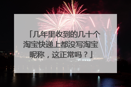 几年里收到的几十个淘宝快递上都没写淘宝昵称,这正常吗?