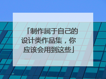制作属于自己的设计类作品集,你应该会用到这些