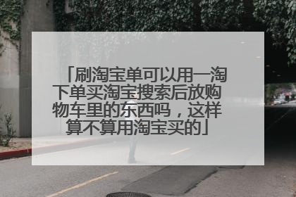 刷淘宝单可以用一淘下单买淘宝搜索后放购物车里的东西吗,这样算不算用淘宝买的