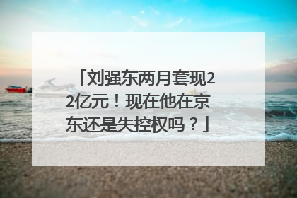 刘强东两月套现22亿元!现在他在京东还是失控权吗?