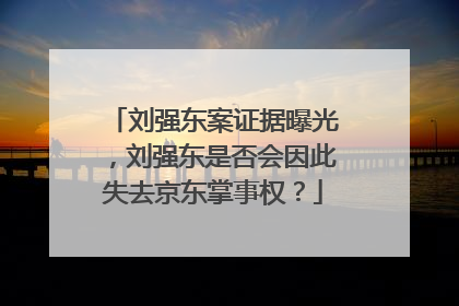 刘强东案证据曝光,刘强东是否会因此失去京东掌事权?