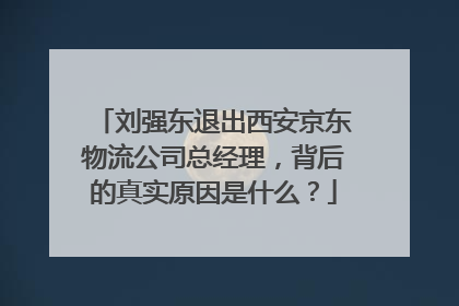 刘强东退出西安京东物流公司总经理,背后的真实原因是什么?