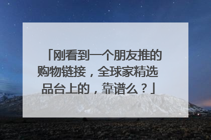刚看到一个朋友推的购物链接,全球家精选品台上的,靠谱么?