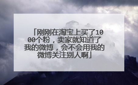 刚刚在淘宝上买了1000个粉,卖家就知道了我的微博,会不会用我的微博关注别人啊