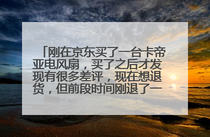 刚在京东买了一台卡帝亚电风扇,买了之后才发现有很多差评,现在想退货,但前段时间刚退了一个,请问会成