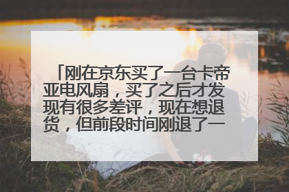 刚在京东买了一台卡帝亚电风扇,买了之后才发现有很多差评,现在想退货,但前段时间刚退了一个,请问会成
