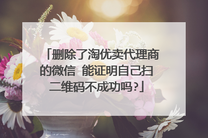 删除了淘优卖代理商的微信 能证明自己扫二维码不成功吗?