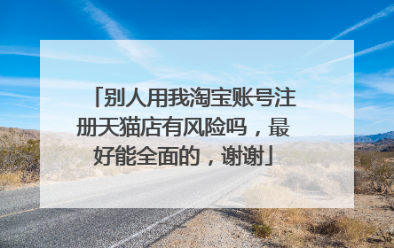 别人用我淘宝账号注册天猫店有风险吗，最好能全面的，谢谢