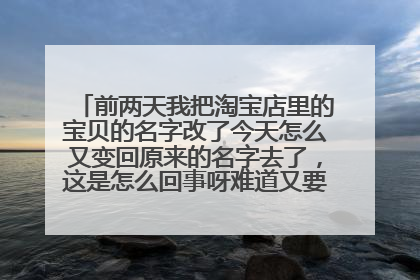 前两天我把淘宝店里的宝贝的名字改了今天怎么又变回原来的名字去了,这是怎么回事呀难道又要重新改一遍?