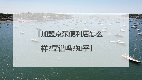 加盟京东便利店怎么样?靠谱吗?知乎