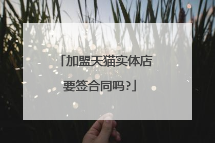 加盟天猫实体店要签合同吗?