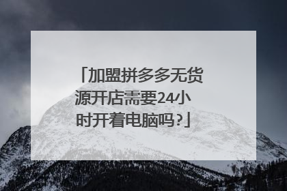 加盟拼多多无货源开店需要24小时开着电脑吗?