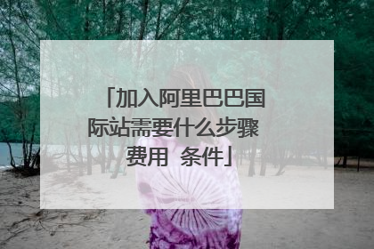 加入阿里巴巴国际站需要什么步骤 费用 条件