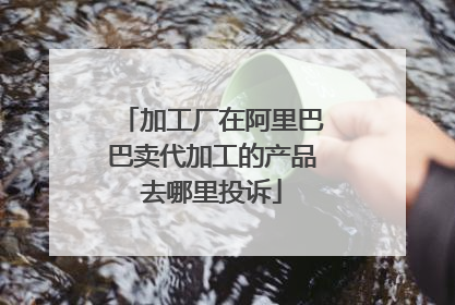 加工厂在阿里巴巴卖代加工的产品去哪里投诉