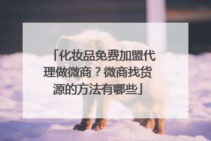 化妆品免费加盟代理做微商?微商找货源的方法有哪些