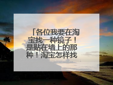 各位我要在淘宝找一种镜子！是贴在墙上的那种！淘宝怎样找！什么名？