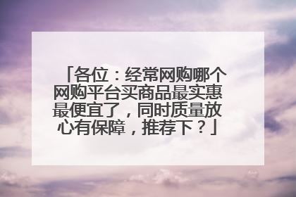 各位:经常网购哪个网购平台买商品最实惠最便宜了,同时质量放心有保障,推荐下?