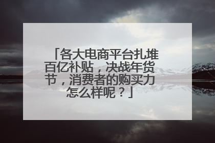 各大电商平台扎堆百亿补贴,决战年货节,消费者的购买力怎么样呢?