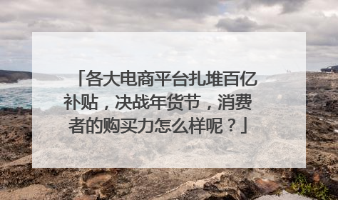 各大电商平台扎堆百亿补贴,决战年货节,消费者的购买力怎么样呢?
