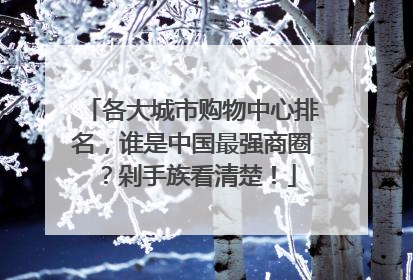各大城市购物中心排名,谁是中国最强商圈?剁手族看清楚!