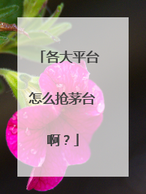 各大平台怎么抢茅台啊?