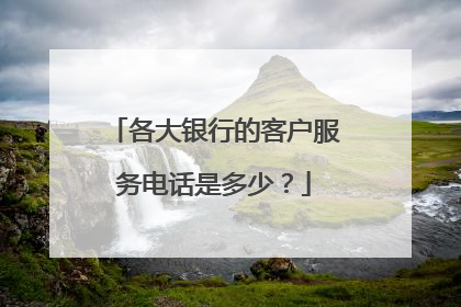 各大银行的客户服务电话是多少?