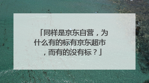 同样是京东自营,为什么有的标有京东超市,而有的没有标?