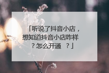 听说了抖音小店，想知道抖音小店咋样？怎么开通 ？