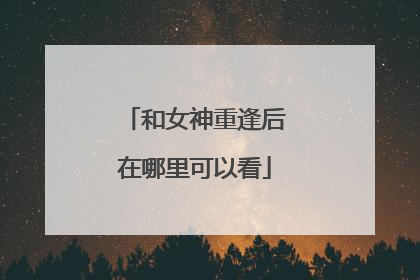 和女神重逢后在哪里可以看