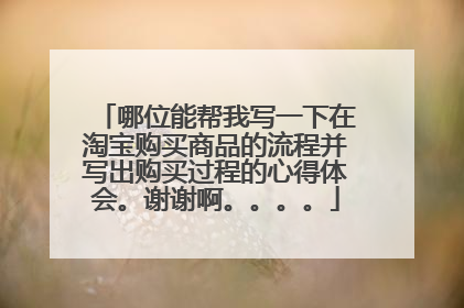 哪位能帮我写一下在淘宝购买商品的流程并写出购买过程的心得体会。谢谢啊。。。。