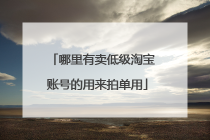哪里有卖低级淘宝账号的用来拍单用