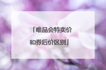 唯品会特卖价和券后价区别