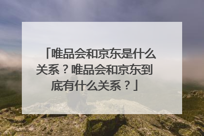唯品会和京东是什么关系?唯品会和京东到底有什么关系?