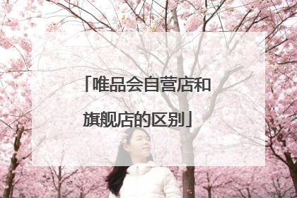 唯品会自营店和旗舰店的区别