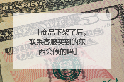 商品下架了后,联系客服买到的东西会假的吗