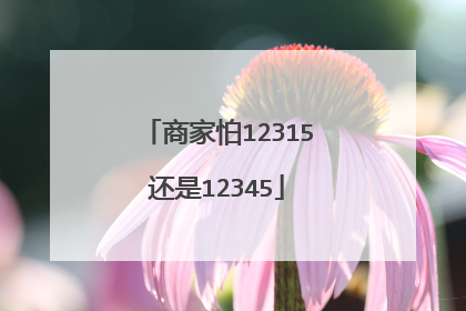 商家怕12315还是12345