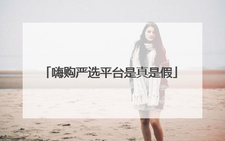 嗨购严选平台是真是假