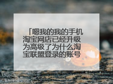 嗯我的我的手机淘宝网店已经升级为高级了为什么淘宝联盟登录的账号显示初级?