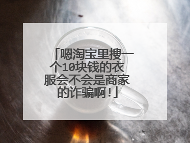 嗯淘宝里搜一个10块钱的衣服会不会是商家的诈骗啊!