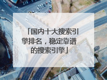 国内十大搜索引擎排名,稳定靠谱的搜索引擎